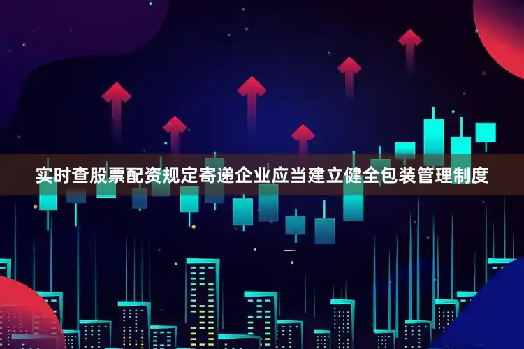 实时查股票配资规定寄递企业应当建立健全包装管理制度