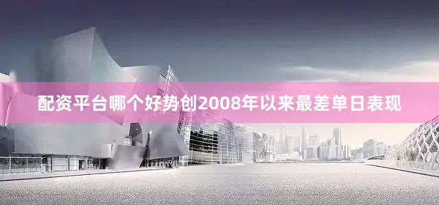 配资平台哪个好势创2008年以来最差单日表现