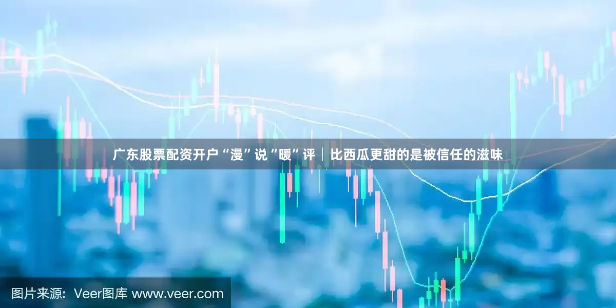 广东股票配资开户“漫”说“暖”评│比西瓜更甜的是被信任的滋味