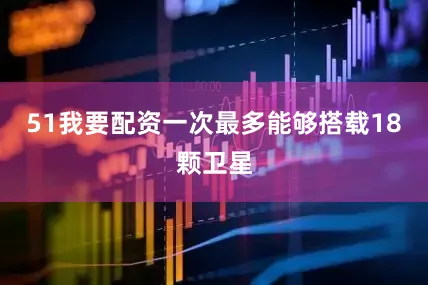 51我要配资一次最多能够搭载18颗卫星