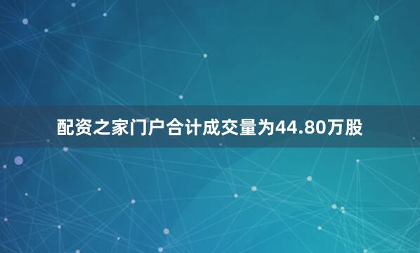 配资之家门户合计成交量为44.80万股