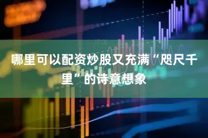 哪里可以配资炒股又充满“咫尺千里”的诗意想象