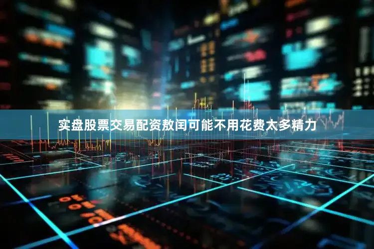 实盘股票交易配资敖闰可能不用花费太多精力