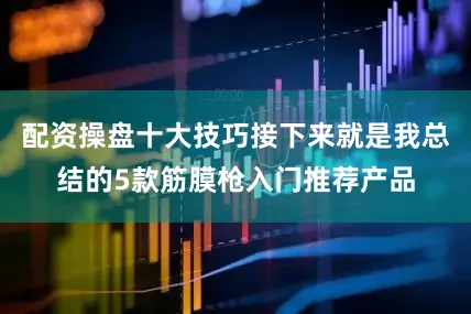 配资操盘十大技巧接下来就是我总结的5款筋膜枪入门推荐产品