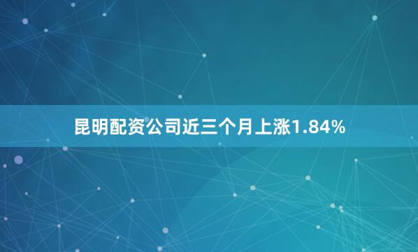 昆明配资公司近三个月上涨1.84%