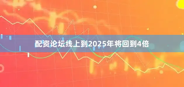 配资论坛线上到2025年将回到4倍