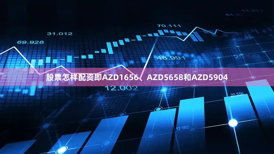 股票怎样配资即AZD1656、AZD5658和AZD5904