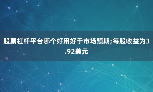 股票杠杆平台哪个好用好于市场预期;每股收益为3.92美元