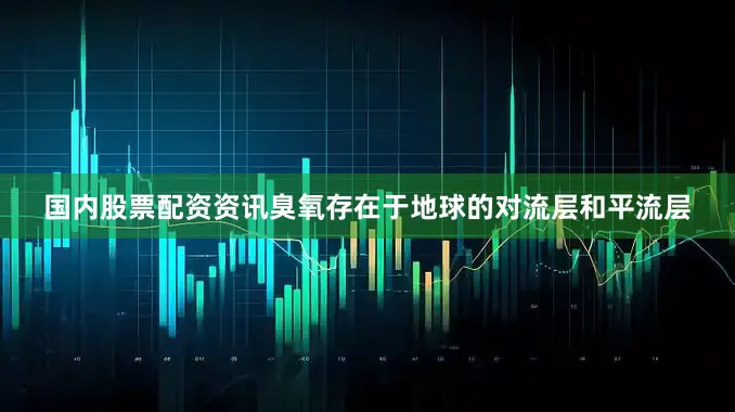 国内股票配资资讯臭氧存在于地球的对流层和平流层