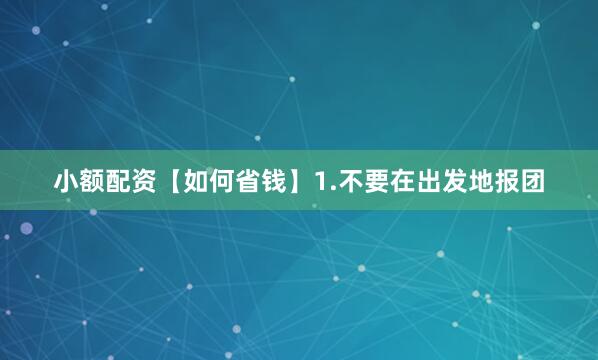 小额配资【如何省钱】1.不要在出发地报团