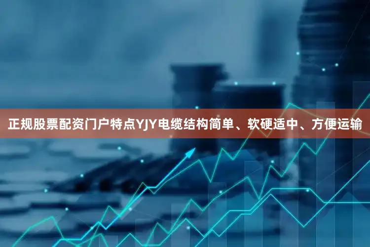 正规股票配资门户特点YJY电缆结构简单、软硬适中、方便运输