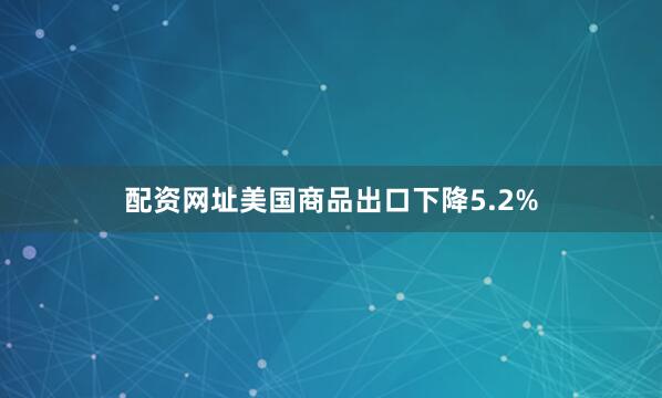 配资网址美国商品出口下降5.2%