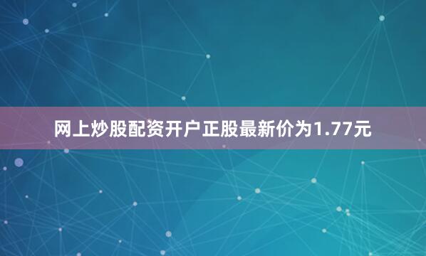 网上炒股配资开户正股最新价为1.77元