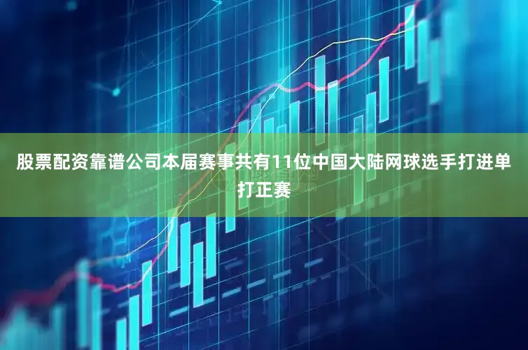 股票配资靠谱公司本届赛事共有11位中国大陆网球选手打进单打正赛