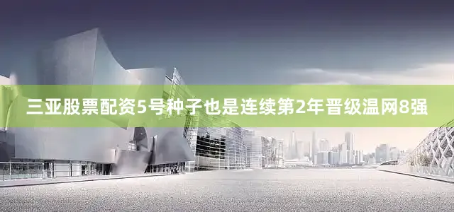 三亚股票配资5号种子也是连续第2年晋级温网8强