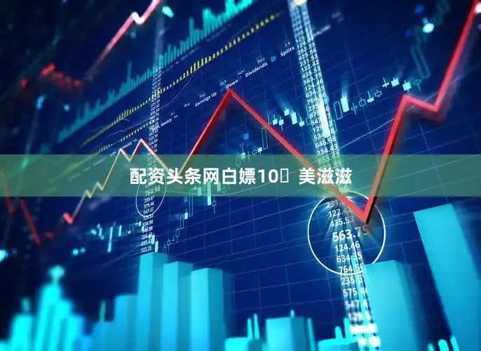 配资头条网白嫖10�美滋滋