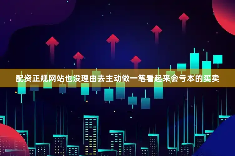 配资正规网站也没理由去主动做一笔看起来会亏本的买卖