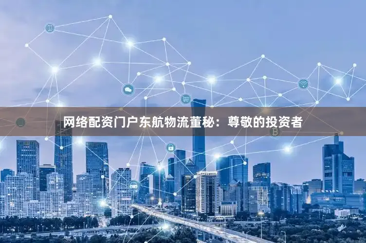 网络配资门户东航物流董秘：尊敬的投资者