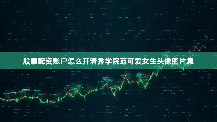 股票配资账户怎么开清秀学院范可爱女生头像图片集