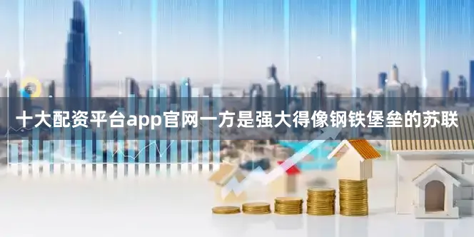 十大配资平台app官网一方是强大得像钢铁堡垒的苏联
