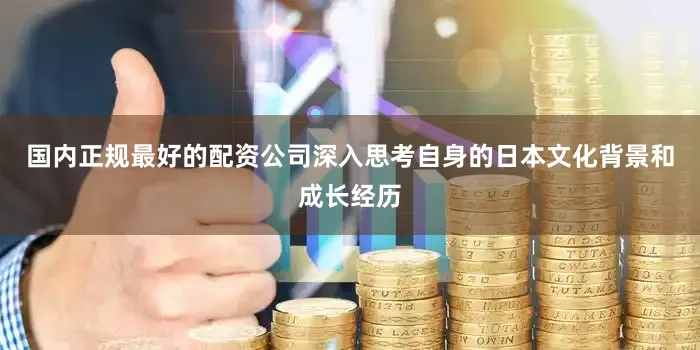 国内正规最好的配资公司深入思考自身的日本文化背景和成长经历