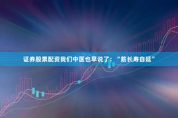 证券股票配资我们中医也早说了：“筋长寿自延”