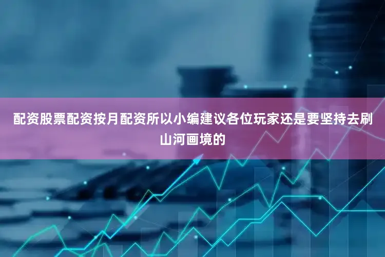 配资股票配资按月配资所以小编建议各位玩家还是要坚持去刷山河画境的