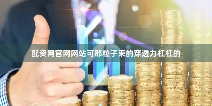 配资网官网网站可那粒子束的穿透力杠杠的