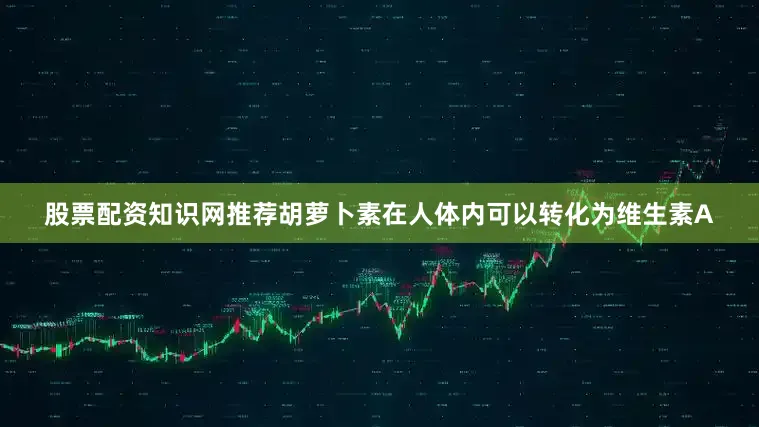 股票配资知识网推荐胡萝卜素在人体内可以转化为维生素A