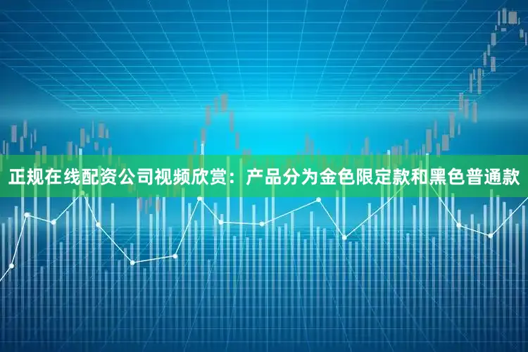 正规在线配资公司视频欣赏：产品分为金色限定款和黑色普通款