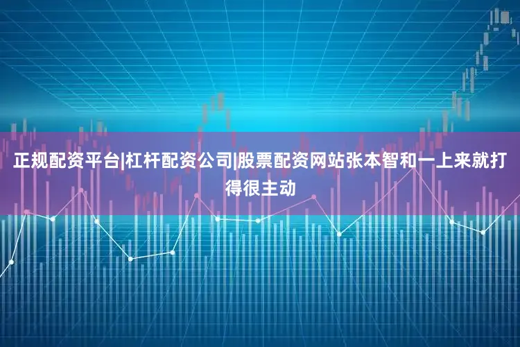正规配资平台|杠杆配资公司|股票配资网站张本智和一上来就打得很主动