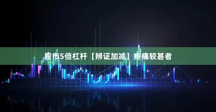 股市5倍杠杆【辨证加减】疼痛较甚者