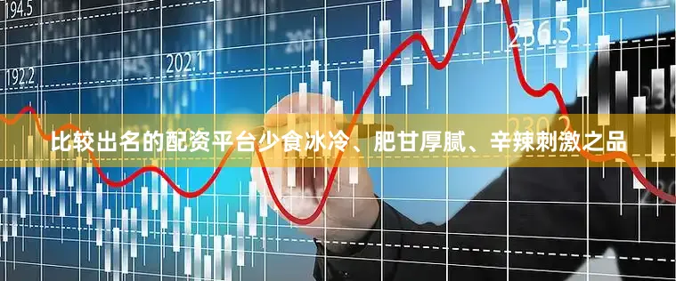 比较出名的配资平台少食冰冷、肥甘厚腻、辛辣刺激之品