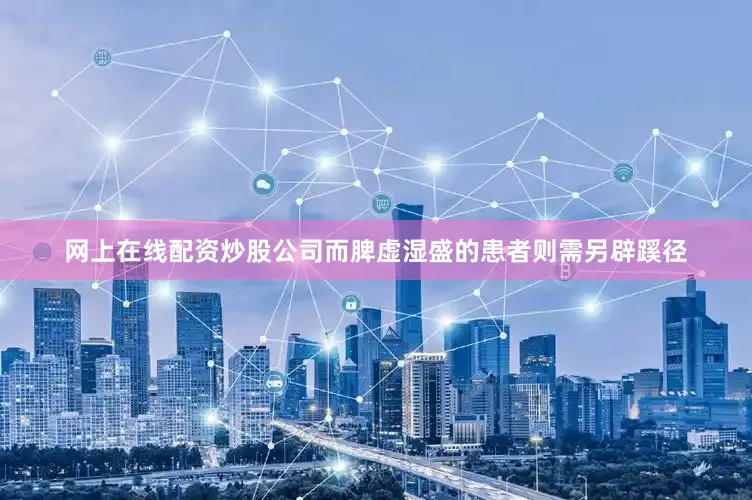 网上在线配资炒股公司而脾虚湿盛的患者则需另辟蹊径
