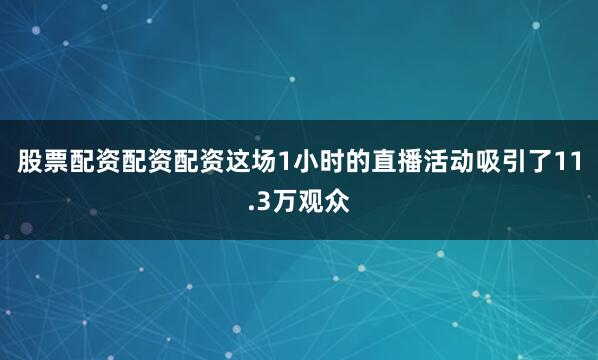 股票配资配资配资这场1小时的直播活动吸引了11.3万观众