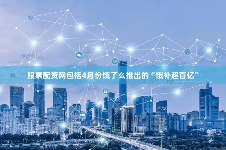 股票配资网包括4月份饿了么推出的“饿补超百亿”