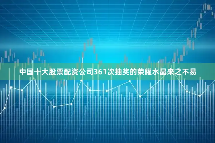 中国十大股票配资公司361次抽奖的荣耀水晶来之不易