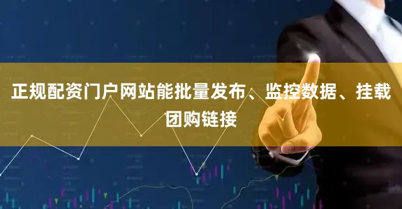 正规配资门户网站能批量发布、监控数据、挂载团购链接