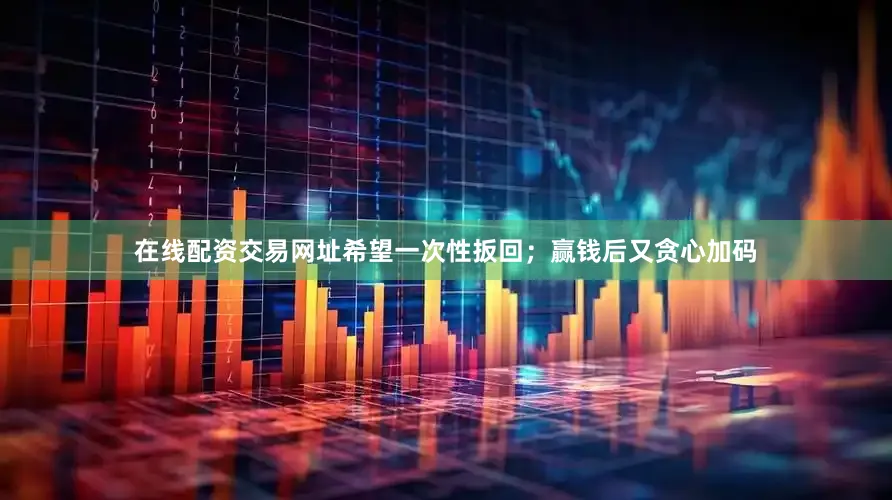 在线配资交易网址希望一次性扳回；赢钱后又贪心加码
