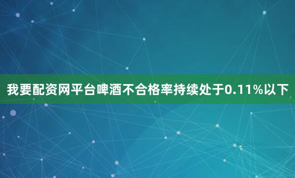 我要配资网平台啤酒不合格率持续处于0.11%以下