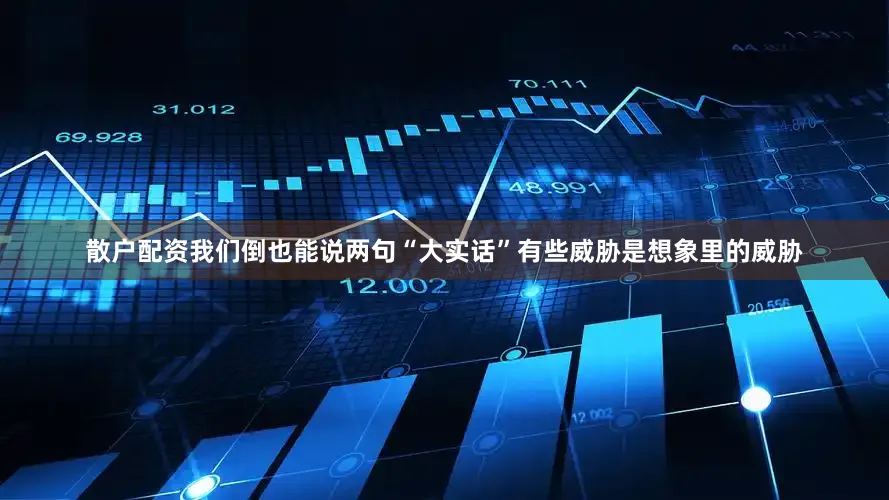 散户配资我们倒也能说两句“大实话”有些威胁是想象里的威胁