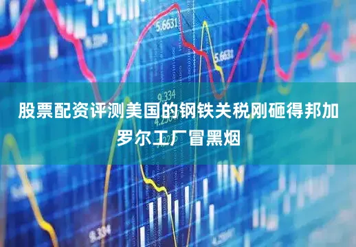 股票配资评测美国的钢铁关税刚砸得邦加罗尔工厂冒黑烟
