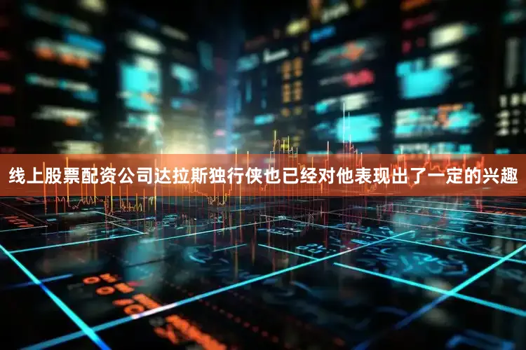 线上股票配资公司达拉斯独行侠也已经对他表现出了一定的兴趣