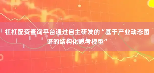杠杠配资查询平台通过自主研发的“基于产业动态图谱的结构化思考模型”