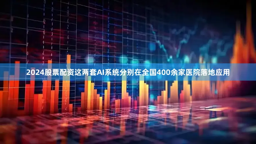 2024股票配资这两套AI系统分别在全国400余家医院落地应用