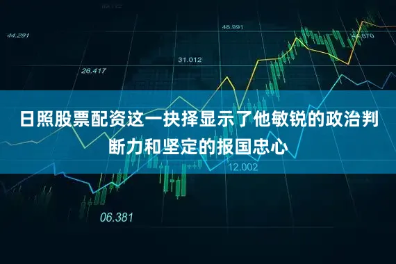 日照股票配资这一抉择显示了他敏锐的政治判断力和坚定的报国忠心