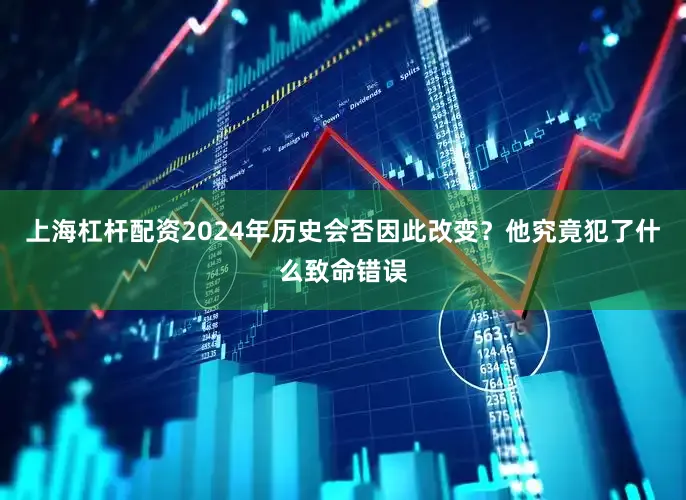 上海杠杆配资2024年历史会否因此改变？他究竟犯了什么致命错误