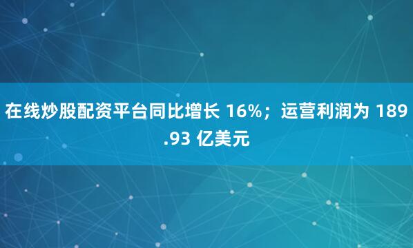在线炒股配资平台同比增长 16%；运营利润为 189.93 亿美元