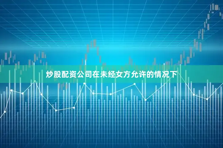 炒股配资公司在未经女方允许的情况下