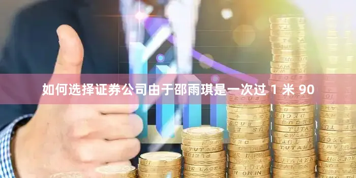 如何选择证券公司由于邵雨琪是一次过 1 米 90